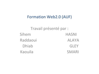 Formation Web2.0 (AUF)
Travail présenté par :
Sihem HASNI
Raddaoui ALAYA
Dhiab GLEY
Kaouila SMARI
 