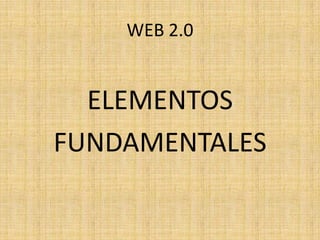 WEB 2.0
ELEMENTOS
FUNDAMENTALES
 