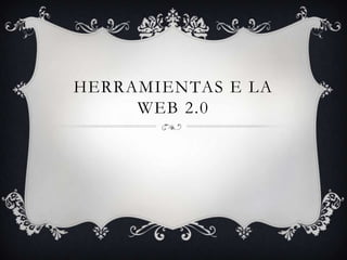 HERRAMIENTAS E LA
WEB 2.0
 