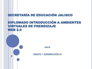 SECRETARÍA DE EDUCACIÓN JALISCO
DIPLOMADO INTRODUCCIÓN A AMBIENTES
VIRTUALES DE PRENDIZAJE
WEB 2.0
IAVA
GRUPO 1 GENERACIÓN IX
 