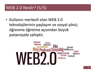 • Kullanıcı merkezli olan WEB 2.0
teknolojilerinin paylaşım ve sosyal yönü;
öğrenme öğretme açısından büyük
potansiyele sahiptir.
WEB 2.0 Nedir? (5/5)
 