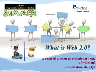 What is Web 2.0?
A waste of time, or a revolutionary way
of working?
--or is it dead already?
EDU 626
Integrating Educational Technology
 