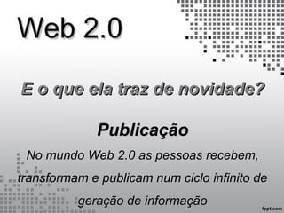 Web 2.0Web 2.0
E o que ela traz de novidade?E o que ela traz de novidade?
PublicaçãoPublicação
No mundo Web 2.0 as pessoas recebem,
transformam e publicam num ciclo infinito de
geração de informação
 