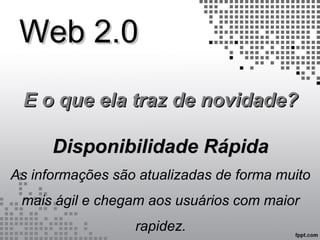 Web 2.0Web 2.0
E o que ela traz de novidade?E o que ela traz de novidade?
Disponibilidade RápidaDisponibilidade Rápida
As informações são atualizadas de forma muito
mais ágil e chegam aos usuários com maior
rapidez.
 