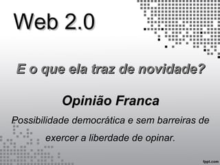 Web 2.0Web 2.0
E o que ela traz de novidade?E o que ela traz de novidade?
Opinião FrancaOpinião Franca
Possibilidade democrática e sem barreiras de
exercer a liberdade de opinar.
 