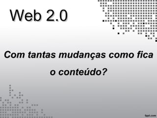 Web 2.0Web 2.0
Com tantas mudanças como ficaCom tantas mudanças como fica
o conteúdo?o conteúdo?
 