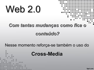 Web 2.0Web 2.0
Nesse momento reforça-se também o uso do
Cross-MediaCross-Media
Com tantas mudanças como fica oCom tantas mudanças como fica o
conteúdo?conteúdo?
 