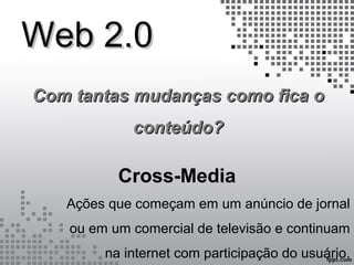 Web 2.0Web 2.0
Cross-MediaCross-Media
Ações que começam em um anúncio de jornal
ou em um comercial de televisão e continuam
na internet com participação do usuário.
Com tantas mudanças como fica oCom tantas mudanças como fica o
conteúdo?conteúdo?
 
