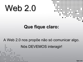 Web 2.0Web 2.0
Que fique claro:Que fique claro:
A Web 2.0 nos propõe não só comunicar algo.
Nós DEVEMOS interagir!
 