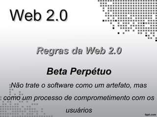 Web 2.0Web 2.0
Regras da Web 2.0Regras da Web 2.0
Beta PerpétuoBeta Perpétuo
Não trate o software como um artefato, mas
como um processo de comprometimento com os
usuários
 
