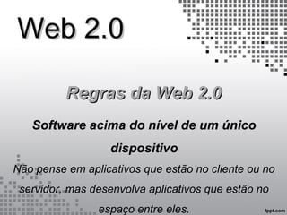 Web 2.0Web 2.0
Regras da Web 2.0Regras da Web 2.0
Software acima do nível de um únicoSoftware acima do nível de um único
dispositivodispositivo
Não pense em aplicativos que estão no cliente ou no
servidor, mas desenvolva aplicativos que estão no
espaço entre eles.
 