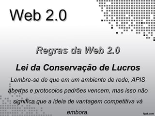Web 2.0Web 2.0
Regras da Web 2.0Regras da Web 2.0
Lei da Conservação de LucrosLei da Conservação de Lucros
Lembre-se de que em um ambiente de rede, APIS
abertas e protocolos padrões vencem, mas isso não
significa que a ideia de vantagem competitiva vá
embora.
 