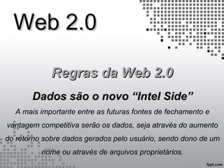 Web 2.0Web 2.0
Regras da Web 2.0Regras da Web 2.0
Dados são o novo “Intel Side”Dados são o novo “Intel Side”
A mais importante entre as futuras fontes de fechamento e
vantagem competitiva serão os dados, seja através do aumento
do retorno sobre dados gerados pelo usuário, sendo dono de um
nome ou através de arquivos proprietários.
 