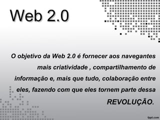 Web 2.0Web 2.0
O objetivo da Web 2.0 é fornecer aos navegantes
mais criatividade , compartilhamento de
informação e, mais que tudo, colaboração entre
eles, fazendo com que eles tornem parte dessa
REVOLUÇÃO.
 