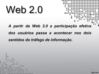 Web 2.0Web 2.0
A partir da Web 2.0 a participação efetiva
dos usuários passa a acontecer nos dois
sentidos do tráfego de informação.
 