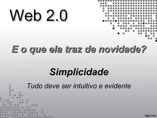 Web 2.0Web 2.0
E o que ela traz de novidade?E o que ela traz de novidade?
SimplicidadeSimplicidade
Tudo deve ser intuitivo e evidente
 