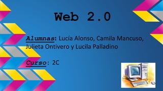 Web 2.0
Alumnas: Lucía Alonso, Camila Mancuso,
Julieta Ontivero y Lucila Palladino
Curso: 2C
 
