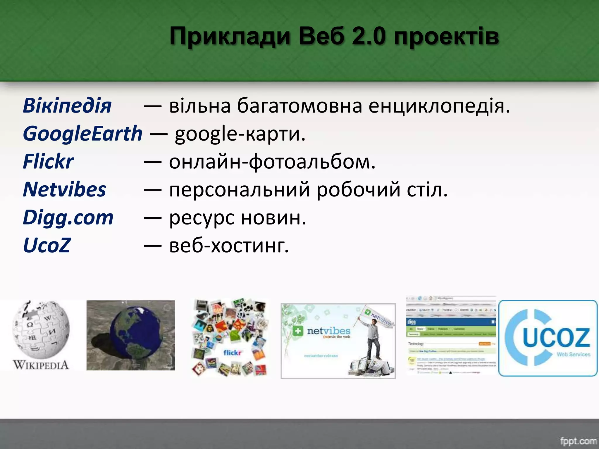 Вікіпедія — вільна багатомовна енциклопедія.
GoogleEarth — google-карти.
Flickr — онлайн-фотоальбом.
Netvibes — персональний робочий стіл.
Digg.com — ресурс новин.
UcoZ — веб-хостинг.
Приклади Веб 2.0 проектів
 