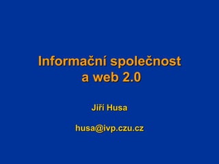 Informační společnosta web 2.0 Jiří Husa husa@ivp.czu.cz 