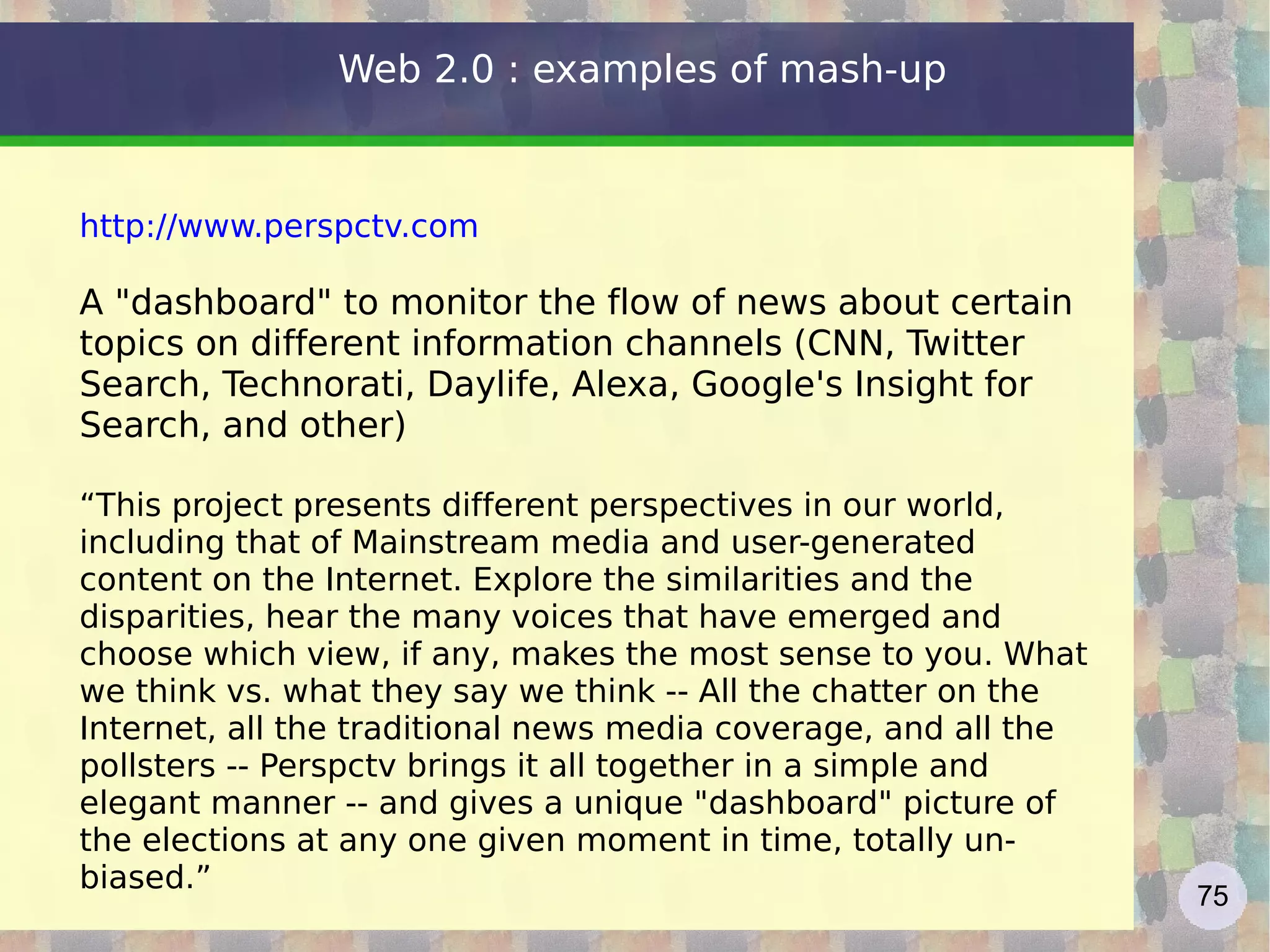 “ Web 1.0 was all about connecting people. It was an interactive space, and I think Web 2.0 is of course a piece of jargon, nobody even knows what it means. If Web 2.0 for you is blogs and wikis, then that is people to people. But that was what the Web was supposed to be all along. And in fact, you know, this Web 2.0, quote, it means using the standards which have been produced by all these people working on Web 1.0. It means using the document object model, it means for HTML and SVG and so on, it's using HTTP, so it's building stuff using the Web standards, plus Javascript of course. So Web 2.0 for some people it means moving some of the thinking client side so making it more immediate, but the idea of the Web as interaction between people is really what the Web is. That was what it was designed to be as a collaborative space where people can interact.” http://www-128.ibm.com/developerworks/podcast/dwi/cm-int082206.txt Web 2.0 according to Tim Berners Lee 