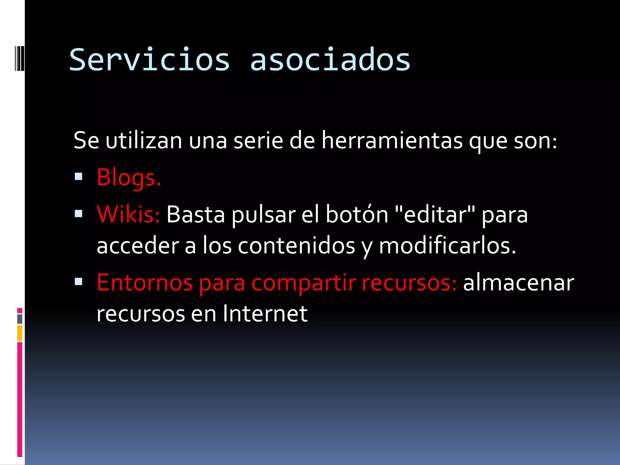 Servicios asociados

Se utilizan una serie de herramientas que son:
 Blogs.
 Wikis: Basta pulsar el botón "editar" para
  acceder a los contenidos y modificarlos.
 Entornos para compartir recursos: almacenar
  recursos en Internet
 