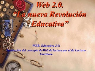 Web 2.0. “La nueva Revolución Educativa” WEB. Educativa 2.0: Sustitución del concepto de Web de lectura por el de Lectura-Escritura. 