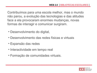 Desenvolvimento do digital, Desenvolvimento das redes físicas e virtuais Expansão das redes Interactividade em tempo real Formação de comunidades virtuais. WEB 2.0   |  BIBLIOTECAS ESCOLARES  | Contribuímos para uma escola melhor, mas o mundo não parou, a evolução das tecnologias e das atitudes face a ela provocaram enormes mudanças, novas formas de interagir e comunicar surgiram. 