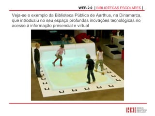 WEB 2.0   |  BIBLIOTECAS ESCOLARES  | Veja-se o exemplo da Biblioteca Pública de Aarthus, na Dinamarca, que introduziu no seu espaço profundas inovações tecnológicas no acesso à informação presencial e virtual 