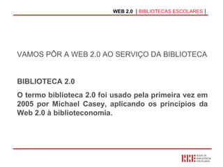 WEB 2.0   |  BIBLIOTECAS ESCOLARES  | VAMOS PÔR A WEB 2.0 AO SERVIÇO DA BIBLIOTECA BIBLIOTECA 2.0 O termo biblioteca 2.0 foi usado pela primeira vez em 2005 por Michael Casey, aplicando os princípios da Web 2.0 à biblioteconomia. 