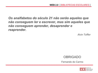 WEB 2.0   |  BIBLIOTECAS ESCOLARES  | OBRIGADO Fernando do Carmo Os analfabetos do século 21 não serão aqueles que não conseguem ler e escrever, mas sim aqueles que não conseguem aprender, desaprender e reaprender. Alvin Toffler 