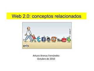 Arturo Arenas Fernández
Octubre de 2010
Web 2.0: conceptos relacionados
 