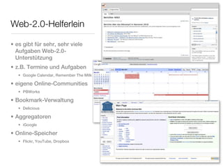 Web-2.0-Helferlein

• es gibt für sehr, sehr viele
  Aufgaben Web-2.0-
  Unterstützung
• z.B. Termine und Aufgaben
   • Google Calendar, Remember The Milk

• eigene Online-Communities
   • PBWorks

• Bookmark-Verwaltung
   • Delicious

• Aggregatoren
   • iGoogle

• Online-Speicher
   • Flickr, YouTube, Dropbox
 