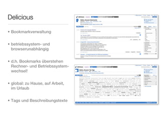 Delicious

• Bookmarkverwaltung


• betriebssystem- und
  browserunabhängig


• d.h. Bookmarks überstehen
  Rechner- und Betriebssystem-
  wechsel!


• global: zu Hause, auf Arbeit,
  im Urlaub


• Tags und Beschreibungstexte
 