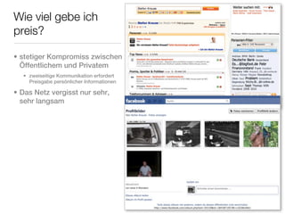 Wie viel gebe ich
preis?

• stetiger Kompromiss zwischen
  Öffentlichem und Privatem
  • zweiseitige Kommunikation erfordert
    Preisgabe persönlicher Informationen

• Das Netz vergisst nur sehr,
  sehr langsam
 