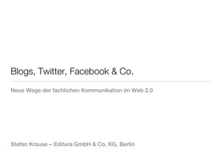 Blogs, Twitter, Facebook & Co.
Neue Wege der fachlichen Kommunikation im Web 2.0




Stefan Krause – Editura GmbH & Co. KG, Berlin
 