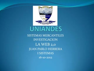 SISTEMAS MERCANTILES
    INVESTIGACION
    LA WEB 2,0
JUAN PABLO HERRERA
     I SISTEMAS
       16-10-2012
 