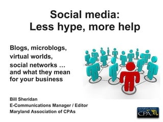 Social media: Less hype, more help Blogs, microblogs, virtual worlds, social networks … and what they mean for your business Bill Sheridan E-Communications Manager / Editor Maryland Association of CPAs 