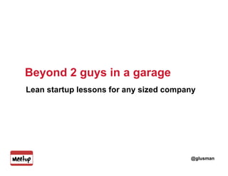 Beyond 2 guys in a garage
    Lean startup lessons for any sized company




1
                                            @glusman
 