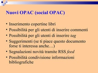Nuovi OPAC (social OPAC) Inserimento copertine libri Possibilità per gli utenti di inserire commenti Possibilità per gli utenti di inserire  tag Suggerimenti (se ti piace questo documento forse ti interessa anche…) Segnalazioni novità tramite RSS  feed Possibilità condivisione informazioni bibliografiche 