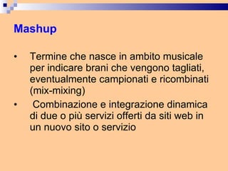 Mashup Termine che nasce in ambito musicale per indicare brani che vengono tagliati, eventualmente campionati e ricombinati (mix-mixing) Combinazione e integrazione dinamica di due o più servizi offerti da siti web in un nuovo sito o servizio 