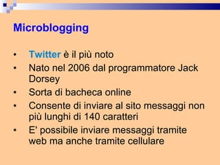 Microblogging Twitter  è il più noto Nato nel 2006 dal programmatore Jack Dorsey Sorta di bacheca online Consente di inviare al sito messaggi non più lunghi di 140 caratteri E' possibile inviare messaggi tramite web ma anche tramite cellulare 