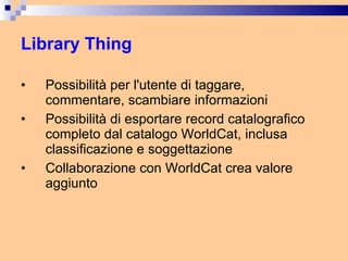 Library Thing Possibilità per l'utente di taggare, commentare, scambiare informazioni Possibilità di esportare record catalografico completo dal catalogo WorldCat, inclusa classificazione e soggettazione Collaborazione con WorldCat crea valore aggiunto 