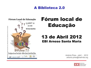 A Biblioteca 2.0


   Fórum local de
     Educação

   13 de Abril 2012
    EBI Arnoso Santa Maria



                   António Pires – abril - 2012
                    antonio.pires@mail-rbe.org
 