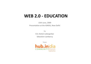 WEB 2.0 ‐ EDUCATION
      0     U    O
             15th June, 2009
  Presentation at the IGNOU, New Delhi

                   by 
                     y
         Eric Ashok Ledergerber
          Sébastien Lambercy

                 from
 