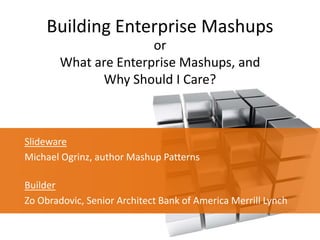 Building Enterprise Mashups orWhat are Enterprise Mashups, and Why Should I Care? Slideware Michael Ogrinz, author Mashup Patternshttp://www.slideshare.net/mogrinzBuilder Zo Obradovic, Senior Architect Bank of America Merrill Lynch 