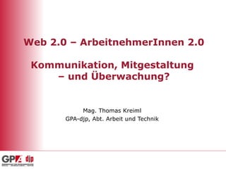 Web 2.0 – ArbeitnehmerInnen 2.0 Kommunikation, Mitgestaltung  – und Überwachung? Mag. Thomas Kreiml GPA-djp, Abt. Arbeit und Technik 
