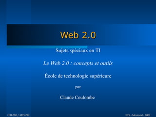 Web 2.0
                         Sujets spéciaux en TI

                    Le Web 2.0 : concepts et outils

                    École de technologie supérieure

                                  par

                           Claude Coulombe


GTI-780 / MTI-780                                     ETS - Montréal - 2009
 