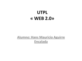 UTPL
        « WEB 2.0»


Alumno: Hans Mauricio Aguirre
          Encalada
 