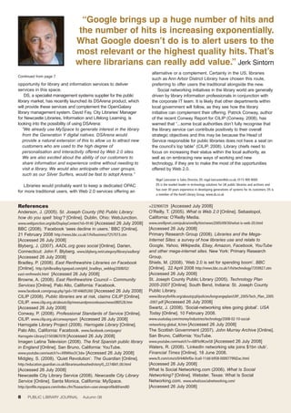 “Google brings up a huge number of hits and
                                       the number of hits is increasing exponentially.
                                      What Google doesn’t do is to alert users to the
                                      most relevant or the highest quality hits. That’s
                                      where librarians can really add value.” Jerk Sintorn
                                                                               alternative or a complement. Certainly in the US, libraries
Continued from page 7
                                                                               such as Ann Arbor District Library have chosen this route,
opportunity for library and information services to deliver                    preferring to offer users the traditional alongside the new.
services in this space.                                                            Social networking initiatives in the library world are generally
    DS, a specialist management systems supplier for the public                driven by library information professionals in conjunction with
library market, has recently launched its DSArena product, which               the corporate IT team. It is likely that other departments within
will provide these services and complement the OpenGalaxy                      local government will follow, as they see how the library
library management system. David Fay, City Libraries’ Manager                  initiative can complement their offering. Patrick Conway, author
for Newcastle Libraries, Information and Lifelong Learning, is                 of the recent Conway Report for CILIP (Conway, 2008), has
looking into the possibility of using DSArena:                                 warned that “...some local authorities don’t fully recognise that
   “We already use MySpace to generate interest in the library                 the library service can contribute positively to their overall
   from the Generation Y digital natives. DSArena would                        strategic objectives and this may be because the Head of
   provide a natural extension of this to allow us to attract new              Service responsible for public libraries does not have a seat on
   customers who are used to the high degree of                                the council’s top table” (CILIP, 2008). Library chiefs need to
   personalisation and interactivity offered by Web 2.0 sites.                 focus on increasing their status within the local authority, as
   We are also excited about the ability of our customers to                   well as on embracing new ways of working and new
   share information and experience online without needing to                  technology, if they are to make the most of the opportunities
   visit a library. We would also anticipate other user groups,                offered by Web 2.0.
   such as our Silver Surfers, would be fast to adopt Arena.”
                                                                                  Nigel Lancaster is Sales Director, DS. nigel.lancaster@ds.co.uk; 0115 900 8000
   Libraries would probably want to keep a dedicated OPAC                         DS is the market leader in technology solutions for UK public libraries and archives and
                                                                                  has over 30 years experience in developing generations of systems for its customers. DS is
for more traditional users, with Web 2.0 services offering an
                                                                                  a member of the Axiell Library Group. www.ds.co.uk


References                                                                    =232900729 [Accessed July 2008]
Anderson, J. (2005). St. Joseph County (IN) Public Library:                   O’Reilly, T. (2005). What is Web 2.0 [Online]. Sebastopol,
how do you spell ‘blog’? [Online]. Dublin, Ohio: WebJunction.                 California: O’Reilly Media.
www.webjunction.org/do/DisplayContent?id=9140 [Accessed 26 July 2008]         www.oreillynet.com/pub/a/oreilly/tim/news/2005/09/30/what-is-web-20.html
BBC (2008). ‘Facebook ‘sees decline in users.’ BBC [Online].                  [Accessed 26 July 2008]
21 February 2008 http://news.bbc.co.uk/1/hi/business/7257073.stm              Primary Research Group (2008). Libraries and the Mega-
[Accessed 26 July 2008]                                                       Internet Sites: a survey of how libraries use and relate to
Blyberg, J. (2007). AADL.org goes social [Online]. Darien,                    Google, Yahoo, Wikipedia, Ebay, Amazon, Facebook, YouTube
Connecticut: John F. Blyberg. www.blyberg.net/category/library/aadlorg/       and other mega-internet sites. New York: Primary Research
[Accessed 26 July 2008]                                                       Group.
Bradley, P. (2008). East Renfrewshire Libraries on Facebook                   Shiels, M. (2008). ‘Web 2.0 is set for spending boom’. BBC
[Online]. http://philbradley.typepad.com/phil_bradleys_weblog/2008/02/        [Online]. 22 April 2008 http://news.bbc.co.uk/1/hi/technology/7359927.stm
east-renfrewshi.html [Accessed 26 July 2008]                                  [Accessed 26 July 2008]
Browne, A. (2008). East Renfrewshire Council – Community                      St. Joseph County Public Library (2005). Technology Plan
Services [Online]. Palo Alto, California: Facebook.                           2005-2007 [Online]. South Bend, Indiana: St. Joseph County
www.facebook.com/group.php?gid=18144605260 [Accessed 26 July 2008]            Public Library.
CILIP (2008). Public libraries are at risk, claims CILIP [Online].            www.libraryforlife.org/aboutsjcpl/policies/longrangeplan/LRP_2005/Tech_Plan_2005
CILIP. www.cilip.org.uk/aboutcilip/newsandpressreleases/news080528.htm        -2007.pdf [Accessed 26 July 2008]
[Accessed 26 July 2008]                                                       Swartz, J. (2008). ‘Social-networking sites going global’. USA
Conway, P. (2008). Professional Standards of Service [Online].                Today [Online]. 10 February 2008.
CILIP. www.cilip.org.uk/conwayreport [Accessed 26 July 2008]                  www.usatoday.com/money/industries/technology/2008-02-10-social-
Harrogate Library Project (2008). Harrogate Library [Online].                 networking-global_N.htm [Accessed 26 July 2008]
Palo Alto, California: Facebook. www.facebook.com/pages/                      The Scottish Government (2007). John Murray Archive [Online].
Harrogate-Library/21503867078 [Accessed 26 July 2008]                         San Bruno, California: YouTube.
Imagen Latina Television (2008). The first Spanish public library             www.youtube.com/watch?v=6BFIo9Kzw58 [Accessed 26 July 2008]
in England [Online]. San Bruno, California: YouTube.                          Waters, R. (2008). ‘LinkedIn networking site joins $1bn club’.
www.youtube.com/watch?v=XRMHos5C3dw [Accessed 26 July 2008]                   Financial Times [Online]. 18 June 2008.
Midgley, S. (2008). ‘Quiet Revolution’. The Guardian [Online].                www.ft.com/cms/s/0/446fef0a-3ca0-11dd-b958-0000779fd2ac.html
http://education.guardian.co.uk/librariesunleashed/story/0,,2274841,00.html   [Accessed 26 July 2008]
[Accessed 26 July 2008]                                                       What Is Social Networking.com (2006). What Is Social
Newcastle City Library Service (2008). Newcastle City Library                 Networking? [Online]. Webster, Texas: What Is Social
Service [Online]. Santa Monica, California: MySpace.                          Networking.com. www.whatissocialnetworking.com/
http://profile.myspace.com/index.cfm?fuseaction=user.viewprofile&friendID     [Accessed 26 July 2008]

8     PUBLIC LIBRARY JOURNAL              Autumn 08
 