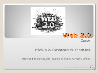 Web 2.0
                                                          Curso

            Módulo 2. Funciones de Facebook

Impartido por Elena Rueda Piazuelo de Mucca Marketing Online



                                     http://muccamarketingonline.com
 